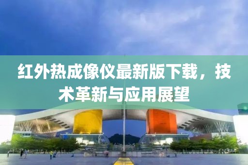 紅外熱成像儀最新版下載，技術(shù)革新與應(yīng)用展望