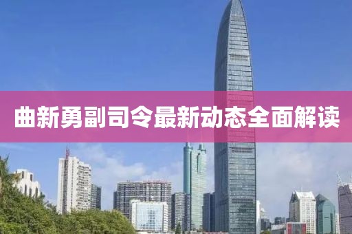 曲新勇副司令最新動(dòng)態(tài)全面解讀