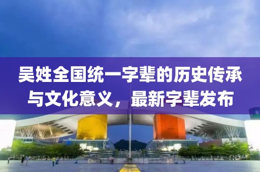 吳姓全國統(tǒng)一字輩的歷史傳承與文化意義，最新字輩發(fā)布