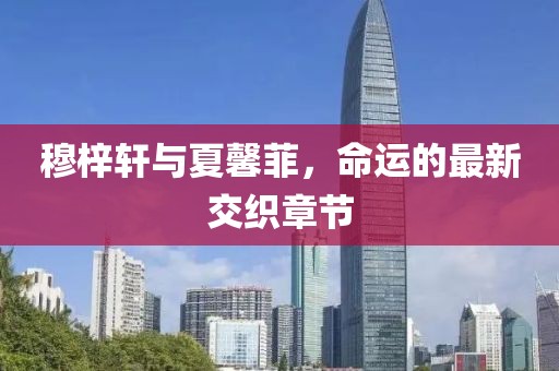 穆梓軒與夏馨菲，命運的最新交織章節(jié)