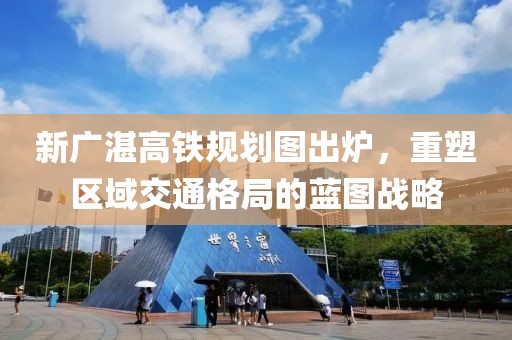 新廣湛高鐵規(guī)劃圖出爐，重塑區(qū)域交通格局的藍(lán)圖戰(zhàn)略
