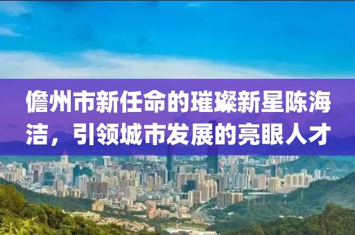 儋州市新任命的璀璨新星陳海潔，引領(lǐng)城市發(fā)展的亮眼人才