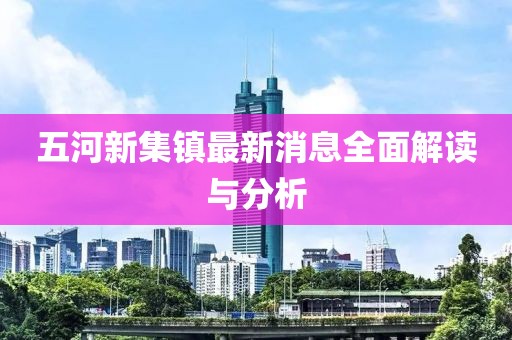五河新集鎮(zhèn)最新消息全面解讀與分析