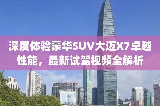 深度體驗豪華SUV大邁X7卓越性能，最新試駕視頻全解析
