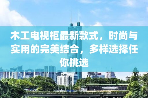 木工電視柜最新款式，時(shí)尚與實(shí)用的完美結(jié)合，多樣選擇任你挑選