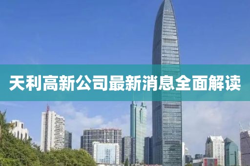 天利高新公司最新消息全面解讀