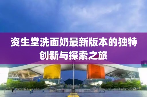 資生堂洗面奶最新版本的獨(dú)特創(chuàng)新與探索之旅