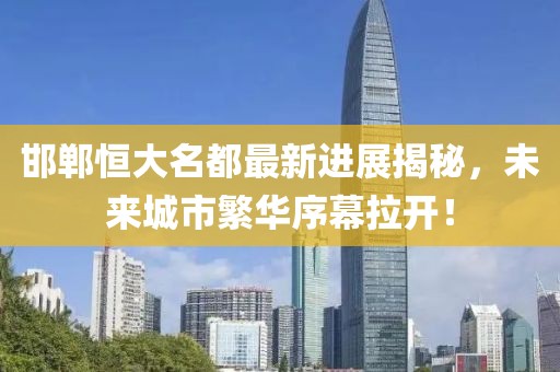 邯鄲恒大名都最新進展揭秘，未來城市繁華序幕拉開！