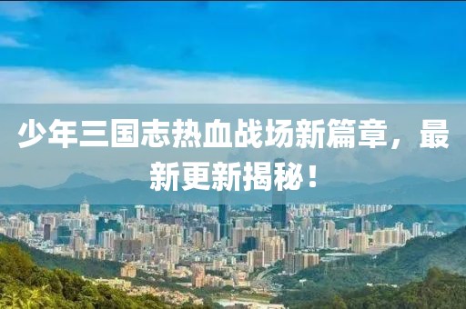 少年三國志熱血戰(zhàn)場新篇章，最新更新揭秘！