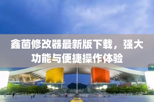鑫菌修改器最新版下載，強(qiáng)大功能與便捷操作體驗(yàn)