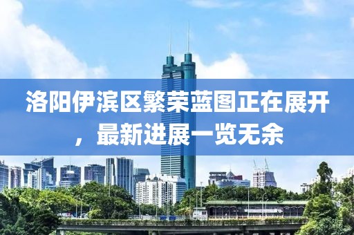 洛陽伊濱區(qū)繁榮藍(lán)圖正在展開，最新進(jìn)展一覽無余