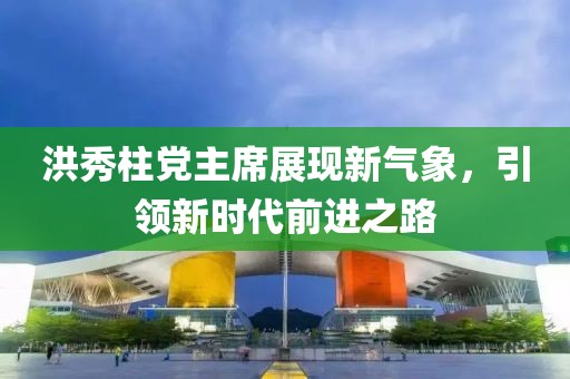 洪秀柱黨主席展現(xiàn)新氣象，引領(lǐng)新時(shí)代前進(jìn)之路