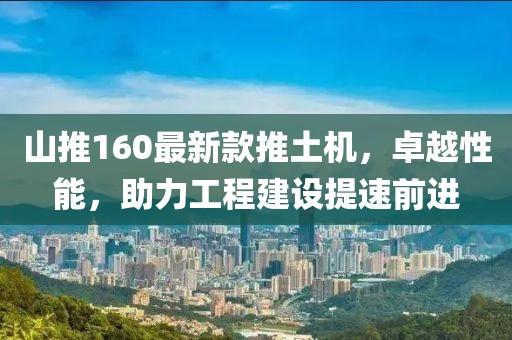 山推160最新款推土機，卓越性能，助力工程建設(shè)提速前進