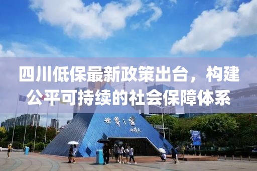 四川低保最新政策出臺，構(gòu)建公平可持續(xù)的社會保障體系