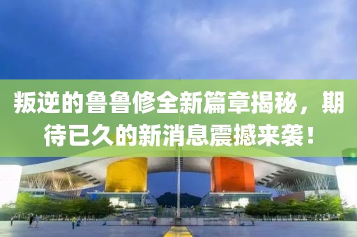 叛逆的魯魯修全新篇章揭秘，期待已久的新消息震撼來襲！