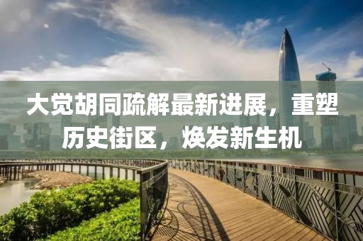 大覺胡同疏解最新進展，重塑歷史街區(qū)，煥發(fā)新生機