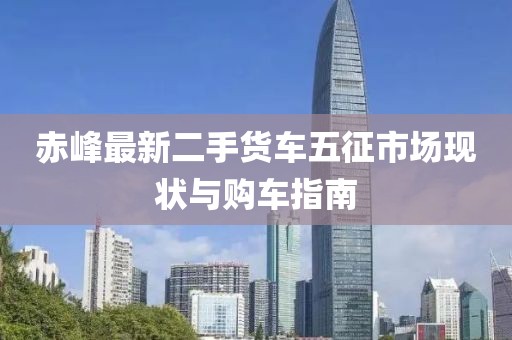 赤峰最新二手貨車(chē)五征市場(chǎng)現(xiàn)狀與購(gòu)車(chē)指南