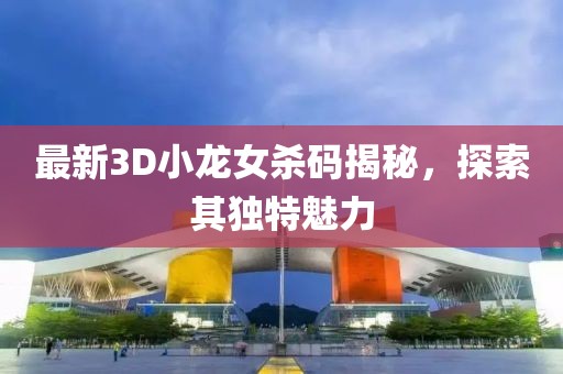 最新3D小龍女殺碼揭秘，探索其獨(dú)特魅力