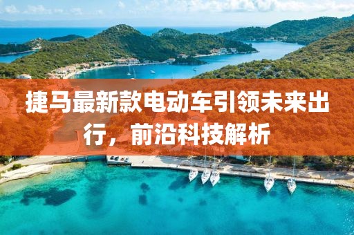 捷馬最新款電動車引領未來出行，前沿科技解析