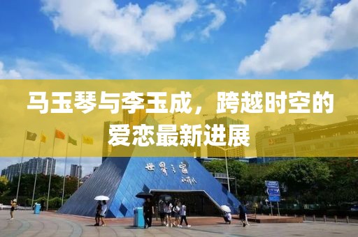 馬玉琴與李玉成，跨越時(shí)空的愛戀最新進(jìn)展