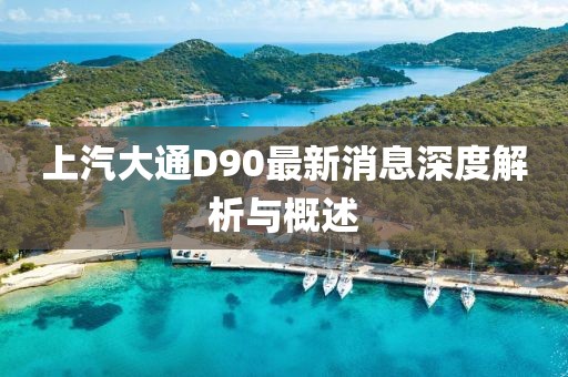 上汽大通D90最新消息深度解析與概述