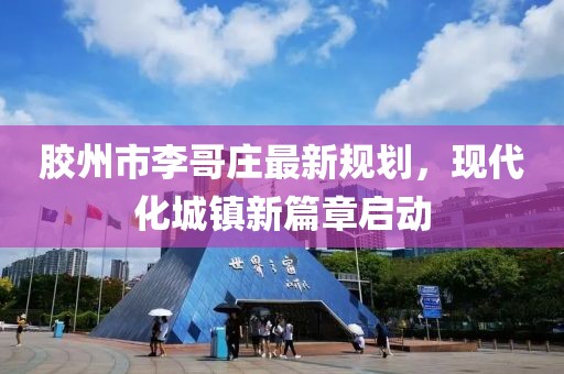 膠州市李哥莊最新規(guī)劃，現(xiàn)代化城鎮(zhèn)新篇章啟動(dòng)