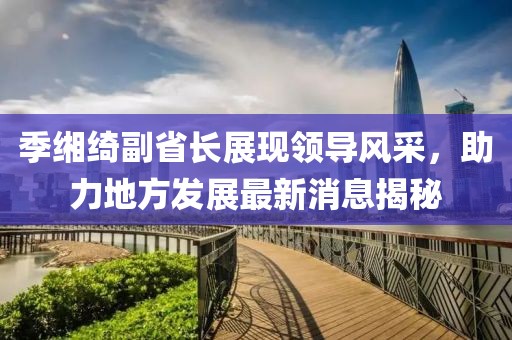 季緗綺副省長展現(xiàn)領(lǐng)導(dǎo)風(fēng)采，助力地方發(fā)展最新消息揭秘