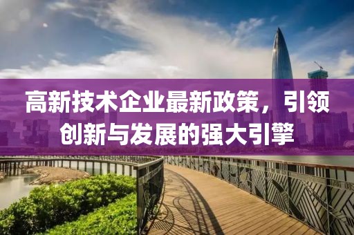 高新技術(shù)企業(yè)最新政策，引領(lǐng)創(chuàng)新與發(fā)展的強大引擎