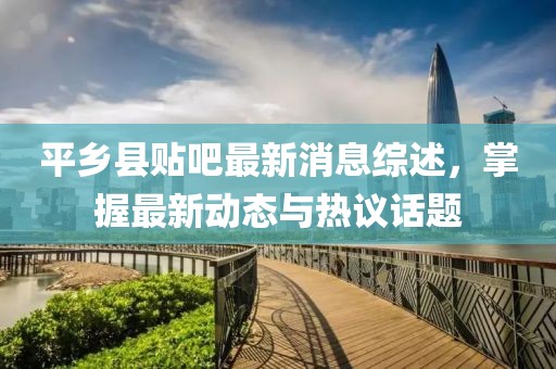 平鄉(xiāng)縣貼吧最新消息綜述，掌握最新動(dòng)態(tài)與熱議話題