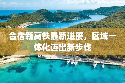 合宿新高鐵最新進展，區(qū)域一體化邁出新步伐