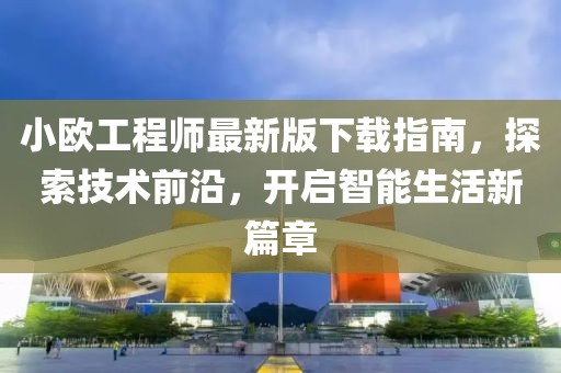 小歐工程師最新版下載指南，探索技術(shù)前沿，開(kāi)啟智能生活新篇章