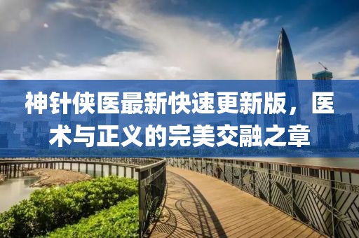 神針俠醫(yī)最新快速更新版，醫(yī)術(shù)與正義的完美交融之章