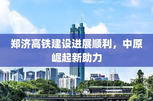 鄭濟(jì)高鐵建設(shè)進(jìn)展順利，中原崛起新助力