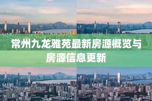 常州九龍雅苑最新房源概覽與房源信息更新