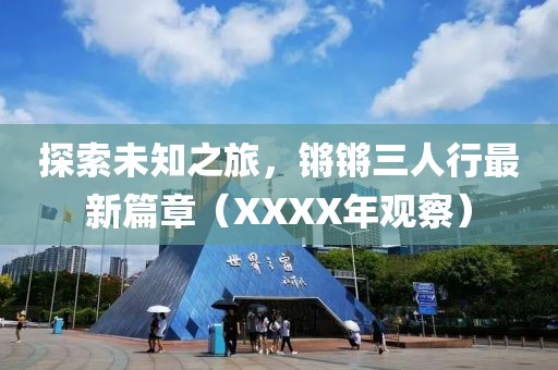 探索未知之旅，鏘鏘三人行最新篇章（XXXX年觀察）
