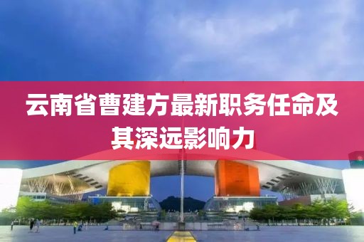 云南省曹建方最新職務(wù)任命及其深遠(yuǎn)影響力