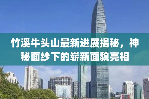 竹溪牛頭山最新進(jìn)展揭秘，神秘面紗下的嶄新面貌亮相