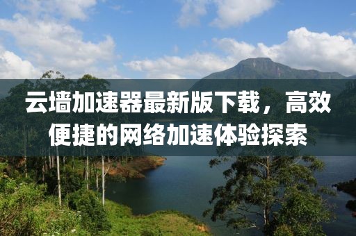 云墻加速器最新版下載，高效便捷的網(wǎng)絡(luò)加速體驗(yàn)探索
