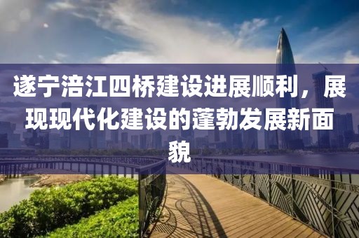 遂寧涪江四橋建設(shè)進(jìn)展順利，展現(xiàn)現(xiàn)代化建設(shè)的蓬勃發(fā)展新面貌