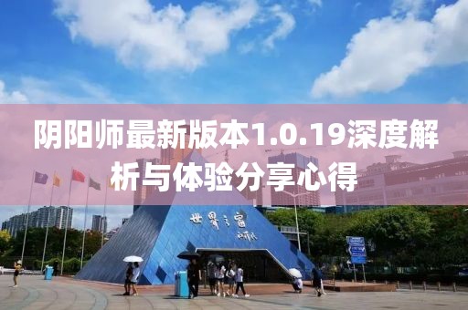 陰陽師最新版本1.0.19深度解析與體驗分享心得