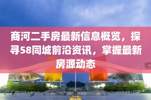 商河二手房最新信息概覽，探尋58同城前沿資訊，掌握最新房源動態(tài)