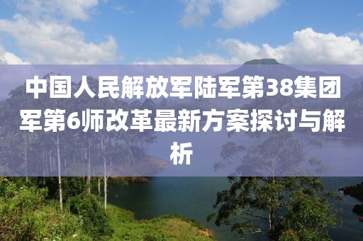 中國人民解放軍陸軍第38集團軍第6師改革最新方案探討與解析