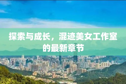 探索與成長，混跡美女工作室的最新章節(jié)