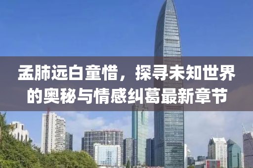孟肺遠白童惜，探尋未知世界的奧秘與情感糾葛最新章節(jié)