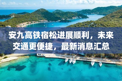 安九高鐵宿松進展順利，未來交通更便捷，最新消息匯總
