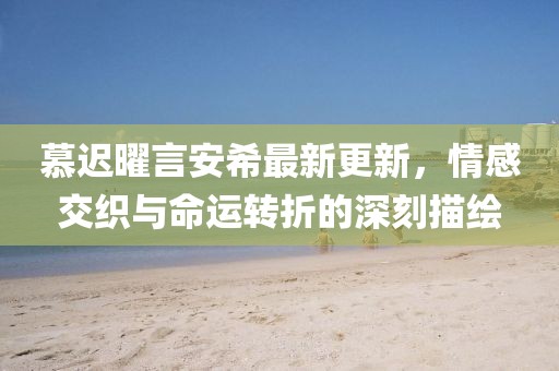 慕遲曜言安希最新更新，情感交織與命運(yùn)轉(zhuǎn)折的深刻描繪