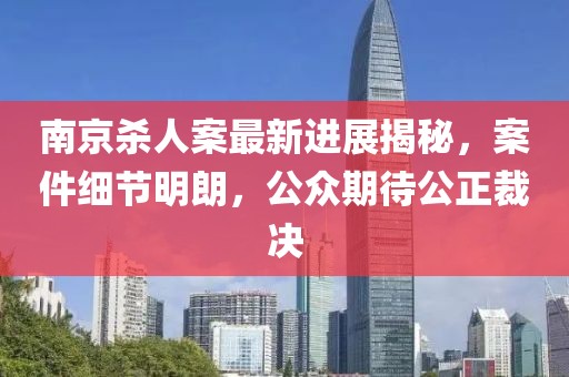 南京殺人案最新進展揭秘，案件細節(jié)明朗，公眾期待公正裁決