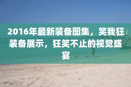 2016年最新裝備圖集，笑我狂裝備展示，狂笑不止的視覺盛宴