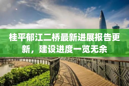 桂平郁江二橋最新進(jìn)展報(bào)告更新，建設(shè)進(jìn)度一覽無余