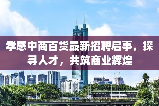 孝感中商百貨最新招聘啟事，探尋人才，共筑商業(yè)輝煌